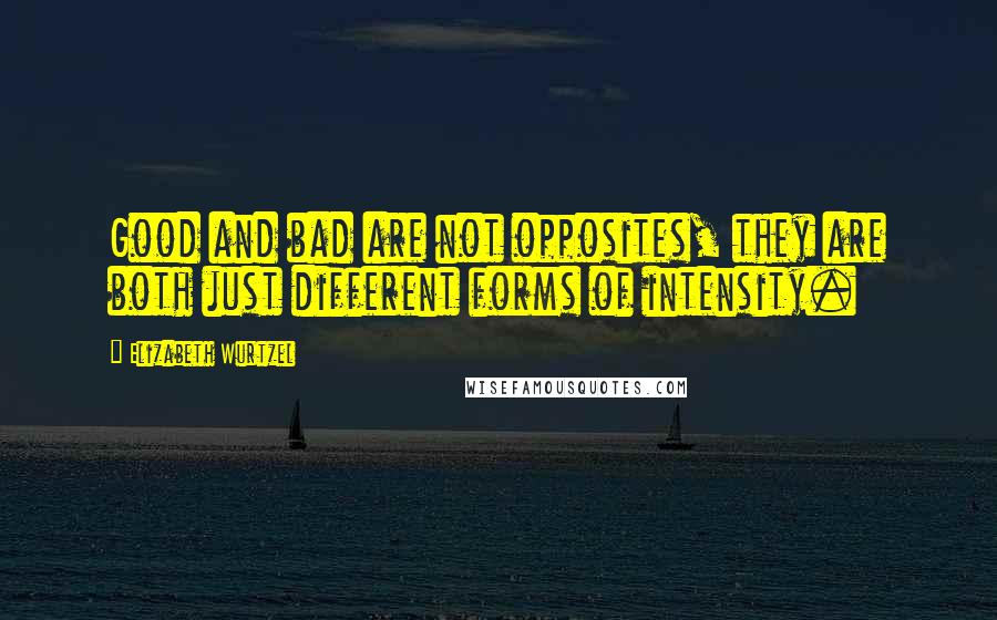 Elizabeth Wurtzel Quotes: Good and bad are not opposites, they are both just different forms of intensity.