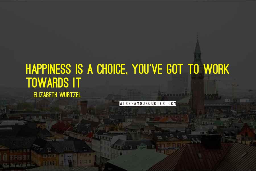 Elizabeth Wurtzel Quotes: Happiness is a choice, you've got to work towards it