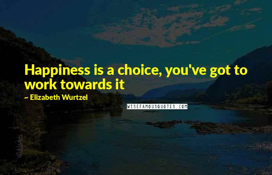 Elizabeth Wurtzel Quotes: Happiness is a choice, you've got to work towards it