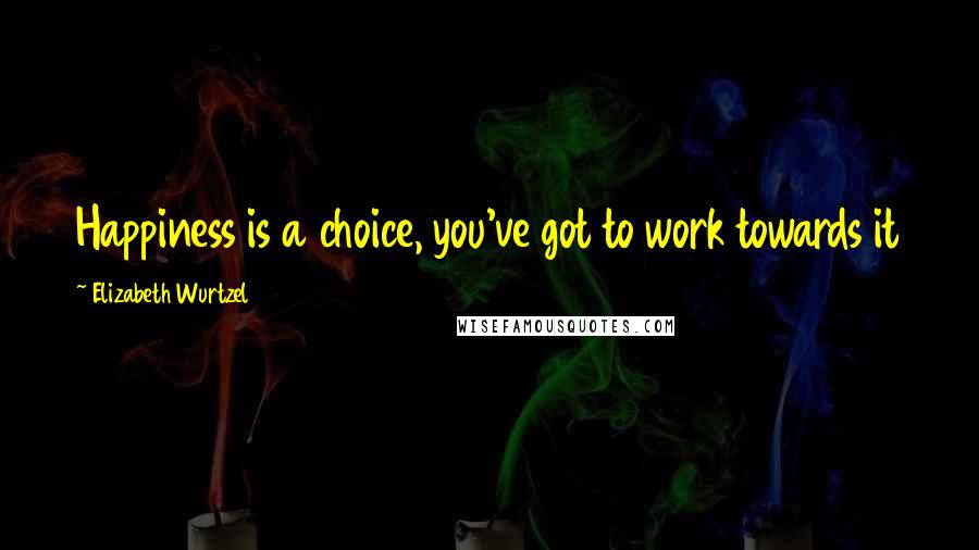 Elizabeth Wurtzel Quotes: Happiness is a choice, you've got to work towards it