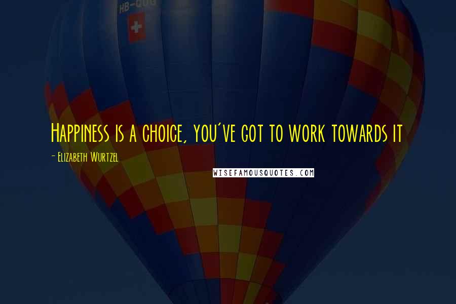 Elizabeth Wurtzel Quotes: Happiness is a choice, you've got to work towards it