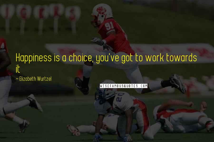 Elizabeth Wurtzel Quotes: Happiness is a choice, you've got to work towards it