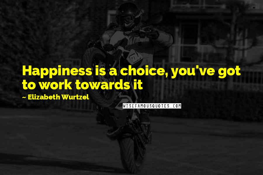 Elizabeth Wurtzel Quotes: Happiness is a choice, you've got to work towards it