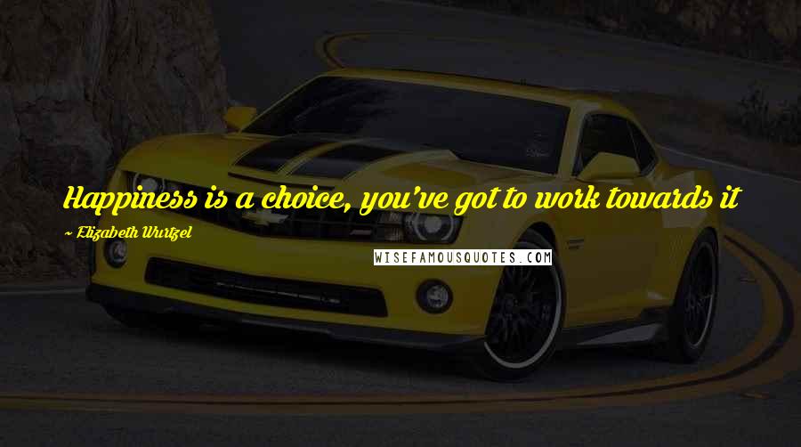 Elizabeth Wurtzel Quotes: Happiness is a choice, you've got to work towards it