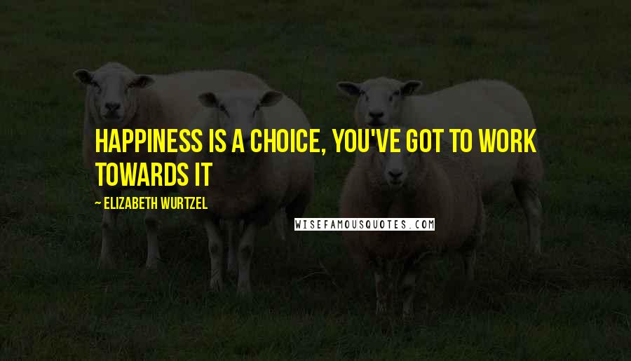 Elizabeth Wurtzel Quotes: Happiness is a choice, you've got to work towards it