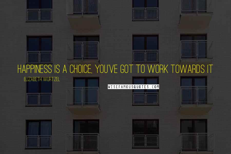 Elizabeth Wurtzel Quotes: Happiness is a choice, you've got to work towards it