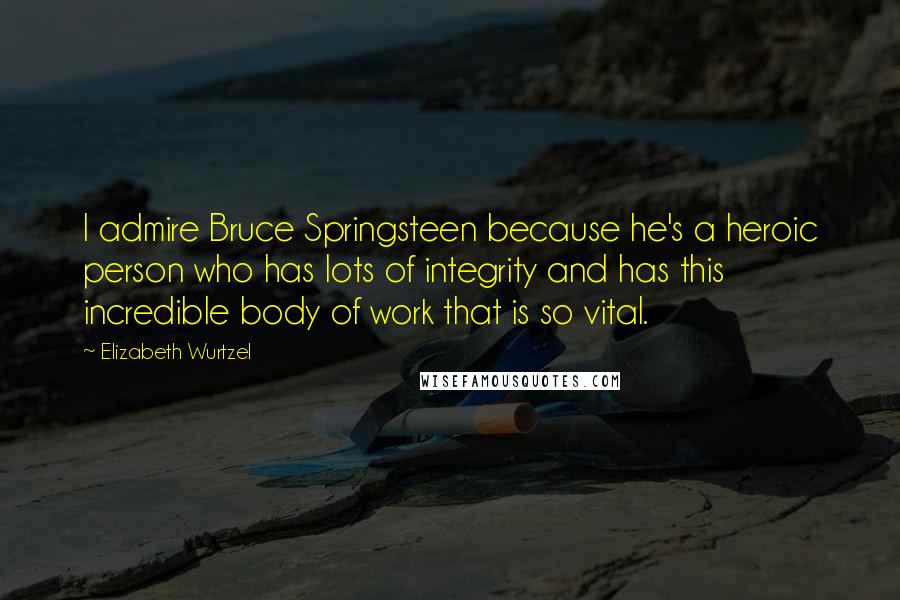 Elizabeth Wurtzel Quotes: I admire Bruce Springsteen because he's a heroic person who has lots of integrity and has this incredible body of work that is so vital.