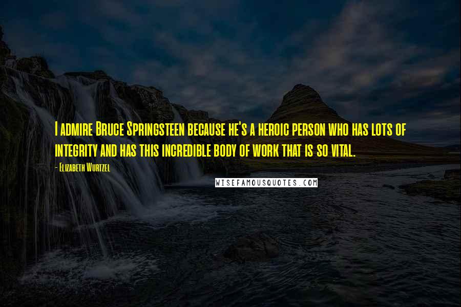 Elizabeth Wurtzel Quotes: I admire Bruce Springsteen because he's a heroic person who has lots of integrity and has this incredible body of work that is so vital.