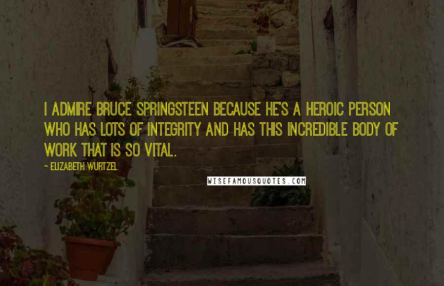 Elizabeth Wurtzel Quotes: I admire Bruce Springsteen because he's a heroic person who has lots of integrity and has this incredible body of work that is so vital.