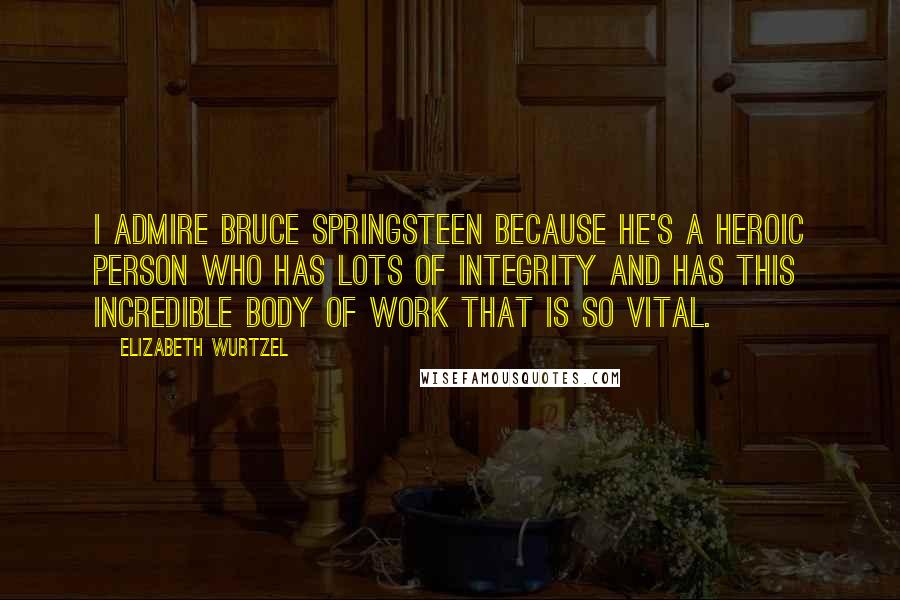 Elizabeth Wurtzel Quotes: I admire Bruce Springsteen because he's a heroic person who has lots of integrity and has this incredible body of work that is so vital.