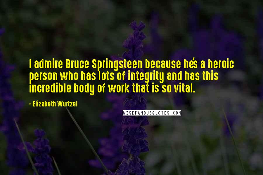 Elizabeth Wurtzel Quotes: I admire Bruce Springsteen because he's a heroic person who has lots of integrity and has this incredible body of work that is so vital.