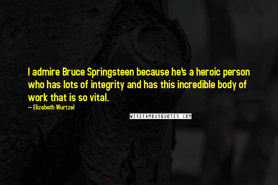 Elizabeth Wurtzel Quotes: I admire Bruce Springsteen because he's a heroic person who has lots of integrity and has this incredible body of work that is so vital.