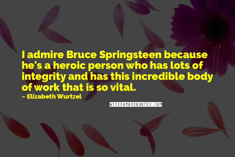 Elizabeth Wurtzel Quotes: I admire Bruce Springsteen because he's a heroic person who has lots of integrity and has this incredible body of work that is so vital.