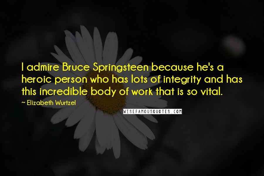 Elizabeth Wurtzel Quotes: I admire Bruce Springsteen because he's a heroic person who has lots of integrity and has this incredible body of work that is so vital.