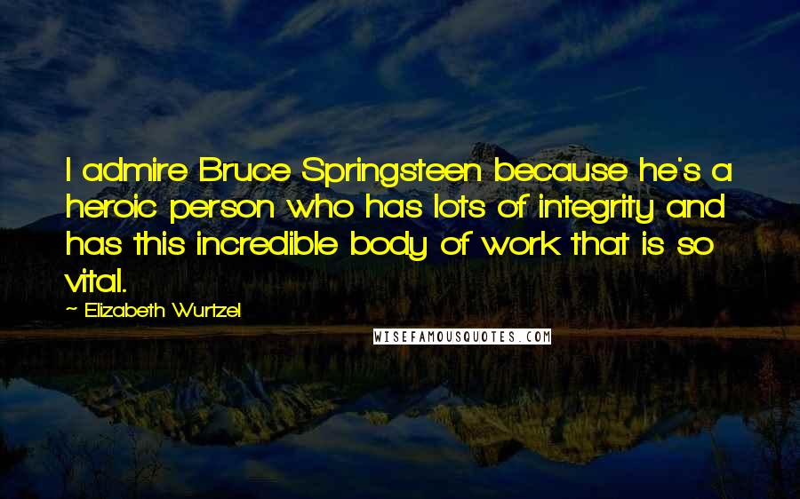 Elizabeth Wurtzel Quotes: I admire Bruce Springsteen because he's a heroic person who has lots of integrity and has this incredible body of work that is so vital.