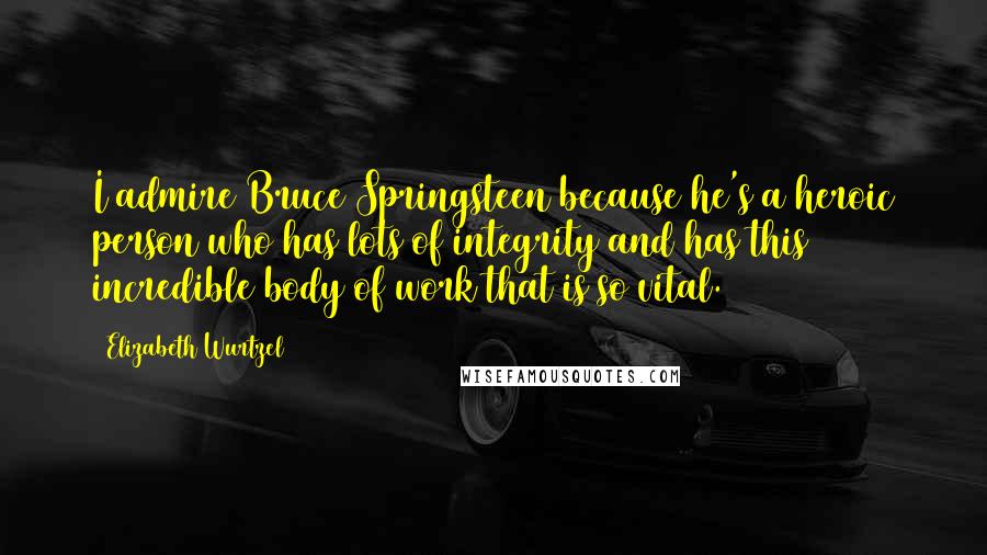 Elizabeth Wurtzel Quotes: I admire Bruce Springsteen because he's a heroic person who has lots of integrity and has this incredible body of work that is so vital.