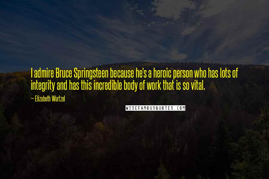 Elizabeth Wurtzel Quotes: I admire Bruce Springsteen because he's a heroic person who has lots of integrity and has this incredible body of work that is so vital.