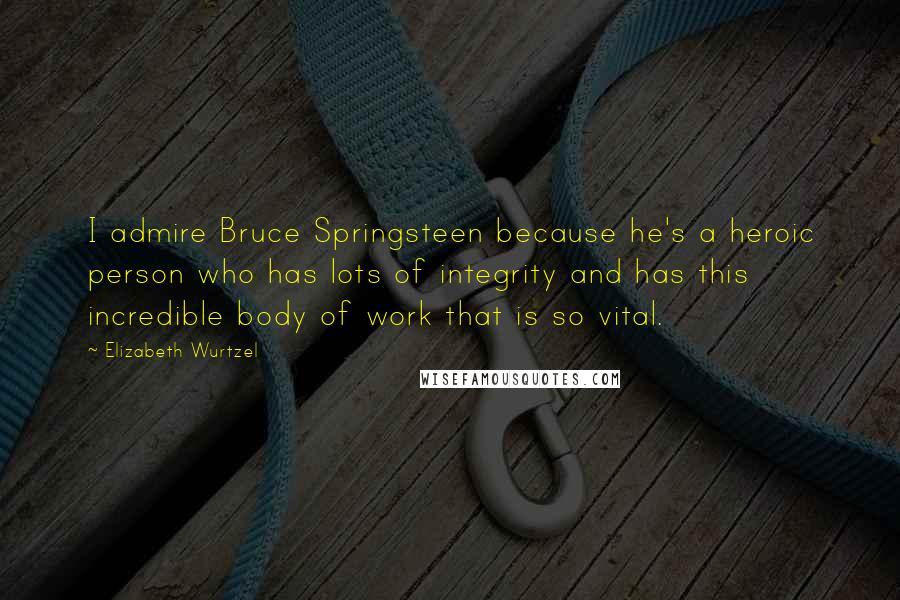 Elizabeth Wurtzel Quotes: I admire Bruce Springsteen because he's a heroic person who has lots of integrity and has this incredible body of work that is so vital.