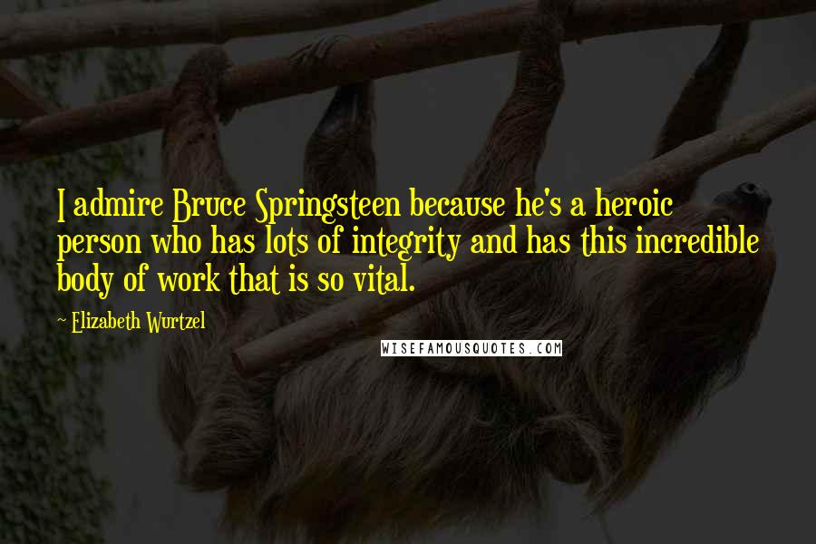 Elizabeth Wurtzel Quotes: I admire Bruce Springsteen because he's a heroic person who has lots of integrity and has this incredible body of work that is so vital.