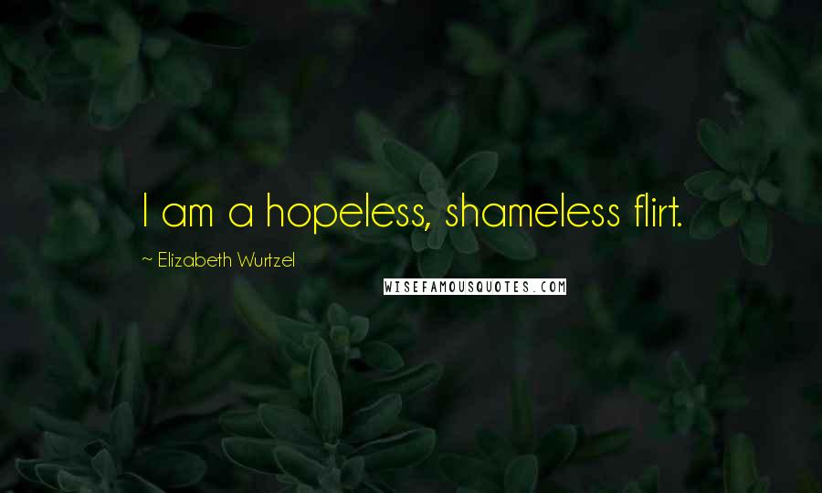 Elizabeth Wurtzel Quotes: I am a hopeless, shameless flirt.