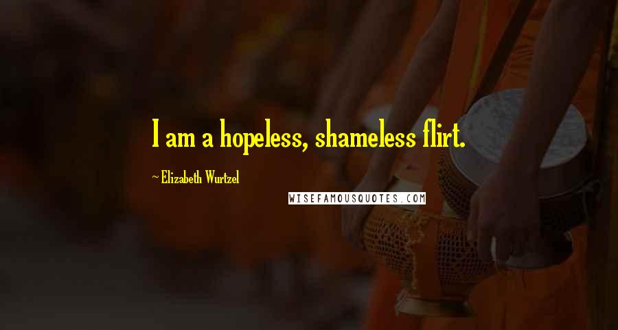 Elizabeth Wurtzel Quotes: I am a hopeless, shameless flirt.