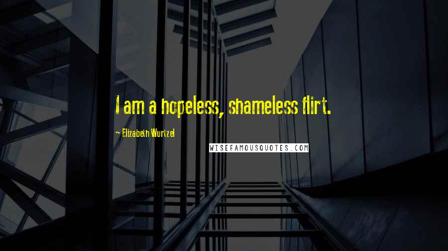 Elizabeth Wurtzel Quotes: I am a hopeless, shameless flirt.