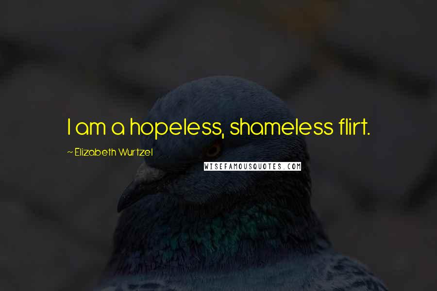 Elizabeth Wurtzel Quotes: I am a hopeless, shameless flirt.