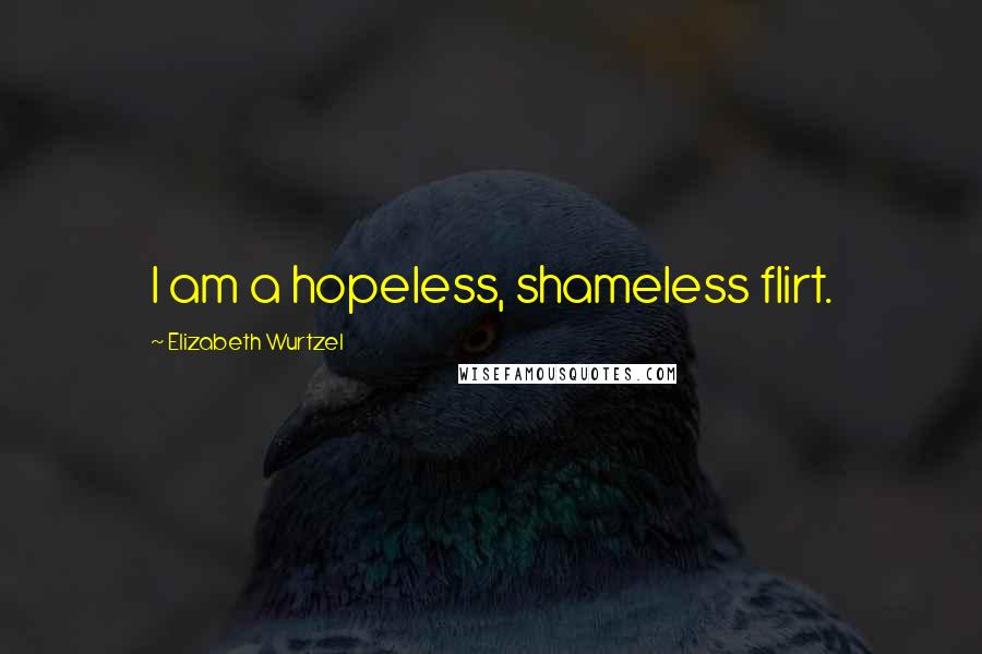 Elizabeth Wurtzel Quotes: I am a hopeless, shameless flirt.