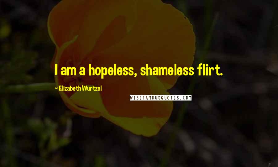 Elizabeth Wurtzel Quotes: I am a hopeless, shameless flirt.