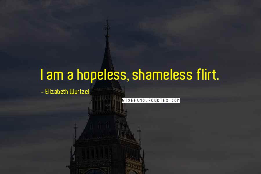 Elizabeth Wurtzel Quotes: I am a hopeless, shameless flirt.