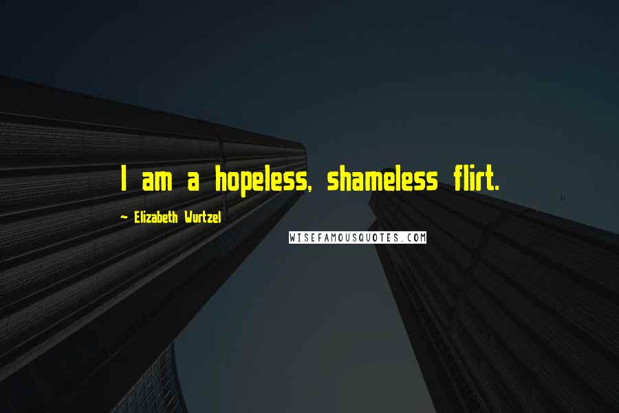 Elizabeth Wurtzel Quotes: I am a hopeless, shameless flirt.