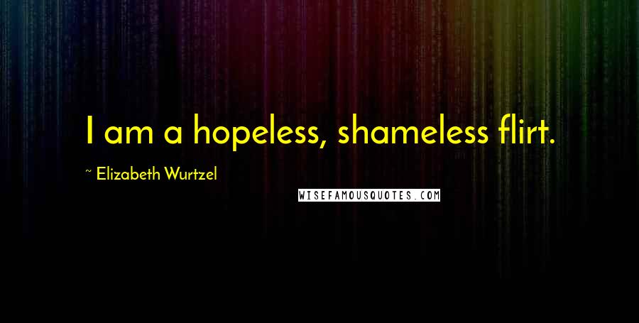 Elizabeth Wurtzel Quotes: I am a hopeless, shameless flirt.