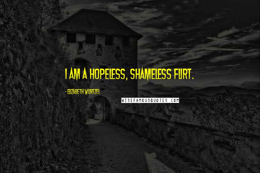 Elizabeth Wurtzel Quotes: I am a hopeless, shameless flirt.