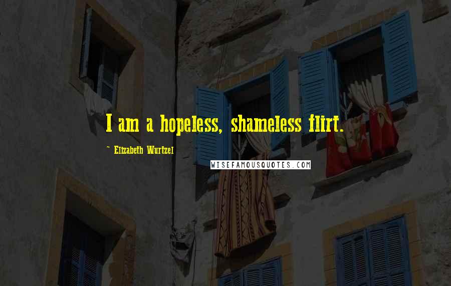 Elizabeth Wurtzel Quotes: I am a hopeless, shameless flirt.