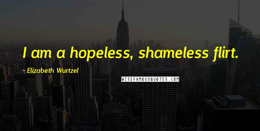 Elizabeth Wurtzel Quotes: I am a hopeless, shameless flirt.