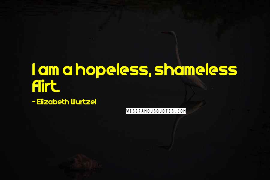 Elizabeth Wurtzel Quotes: I am a hopeless, shameless flirt.