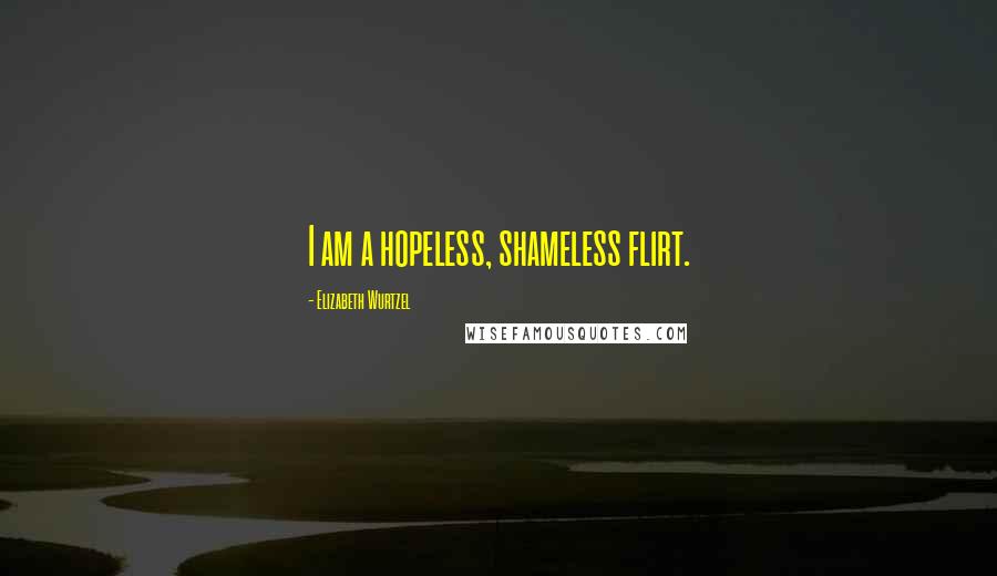 Elizabeth Wurtzel Quotes: I am a hopeless, shameless flirt.