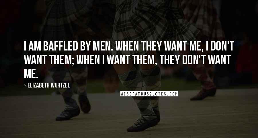 Elizabeth Wurtzel Quotes: I am baffled by men. When they want me, I don't want them; when I want them, they don't want me.