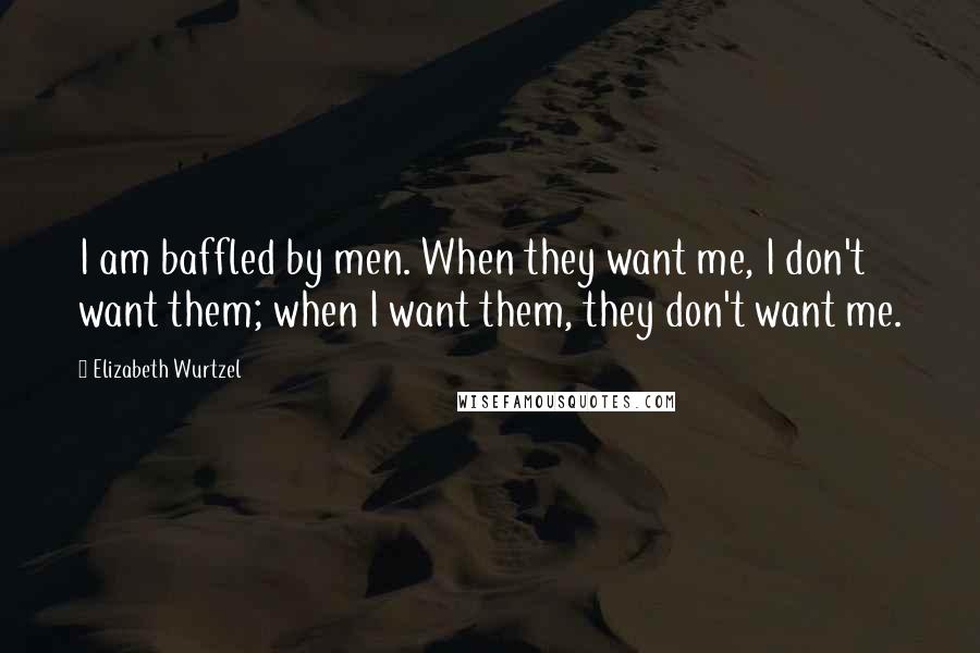 Elizabeth Wurtzel Quotes: I am baffled by men. When they want me, I don't want them; when I want them, they don't want me.