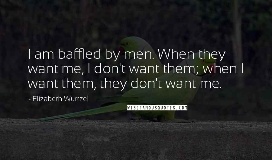 Elizabeth Wurtzel Quotes: I am baffled by men. When they want me, I don't want them; when I want them, they don't want me.