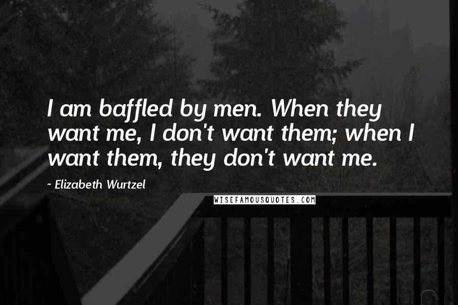 Elizabeth Wurtzel Quotes: I am baffled by men. When they want me, I don't want them; when I want them, they don't want me.