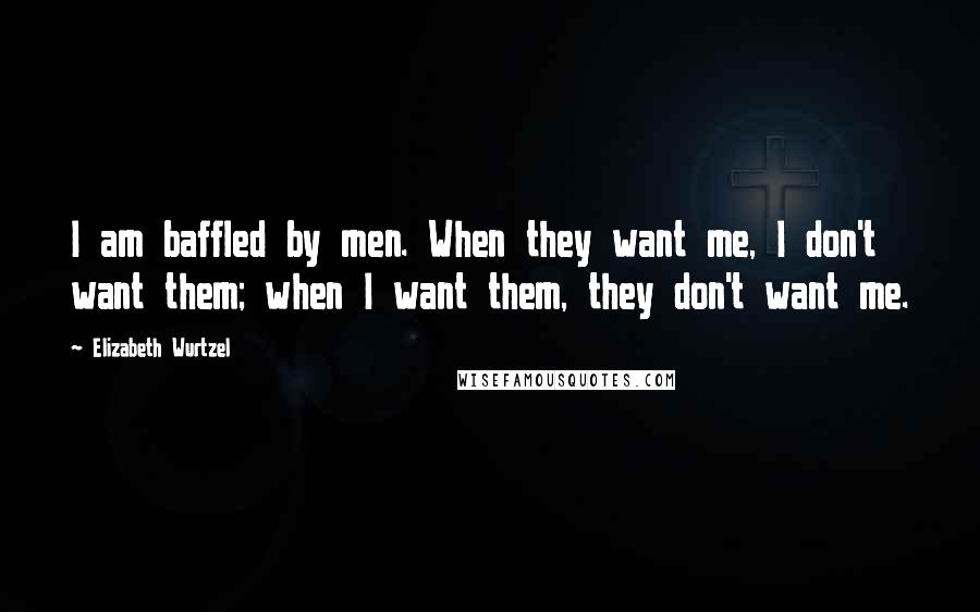 Elizabeth Wurtzel Quotes: I am baffled by men. When they want me, I don't want them; when I want them, they don't want me.