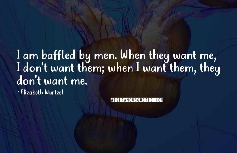 Elizabeth Wurtzel Quotes: I am baffled by men. When they want me, I don't want them; when I want them, they don't want me.