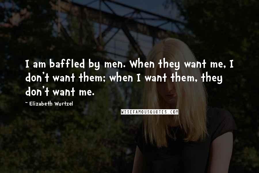 Elizabeth Wurtzel Quotes: I am baffled by men. When they want me, I don't want them; when I want them, they don't want me.