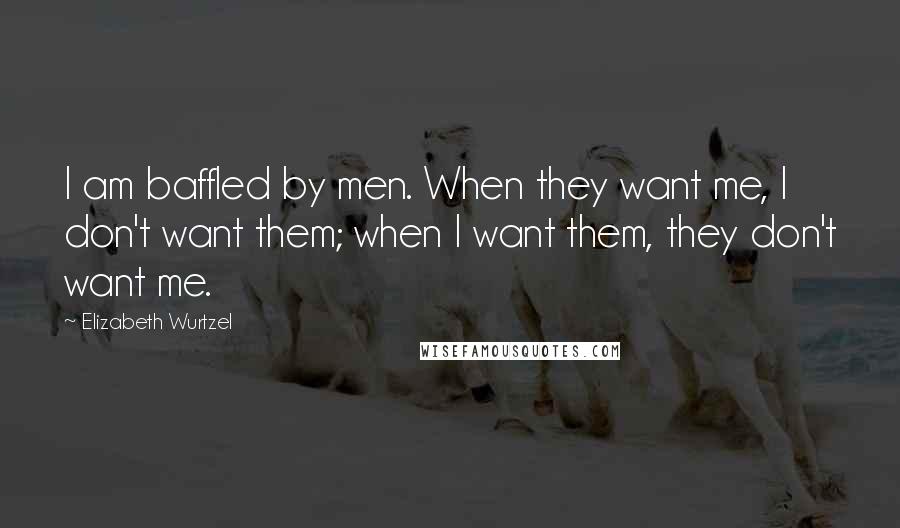 Elizabeth Wurtzel Quotes: I am baffled by men. When they want me, I don't want them; when I want them, they don't want me.