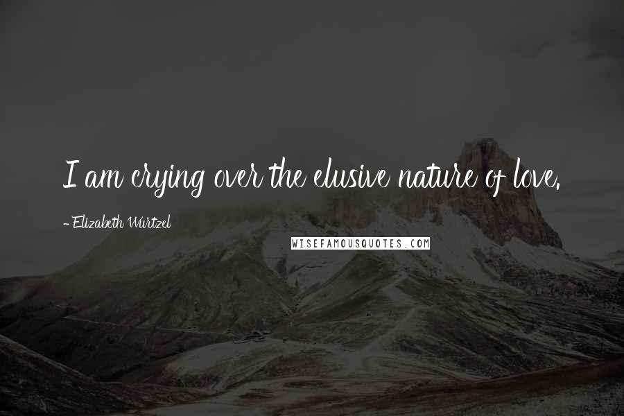 Elizabeth Wurtzel Quotes: I am crying over the elusive nature of love.