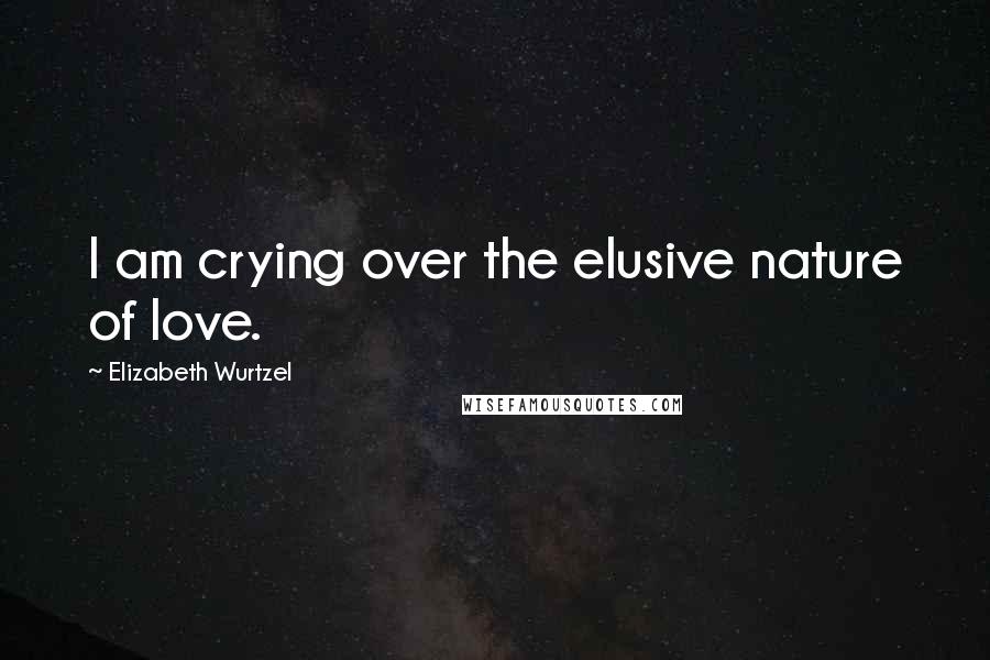 Elizabeth Wurtzel Quotes: I am crying over the elusive nature of love.