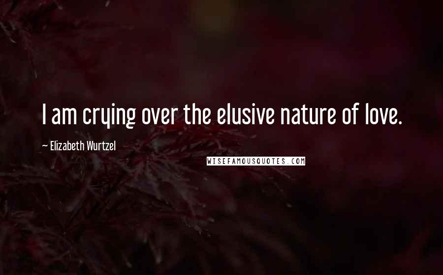 Elizabeth Wurtzel Quotes: I am crying over the elusive nature of love.