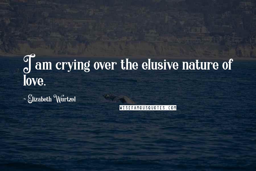 Elizabeth Wurtzel Quotes: I am crying over the elusive nature of love.