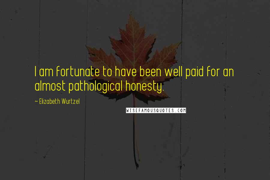 Elizabeth Wurtzel Quotes: I am fortunate to have been well paid for an almost pathological honesty.